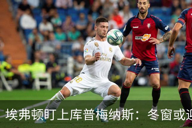 埃弗顿盯上库普梅纳斯：冬窗或迎来转机