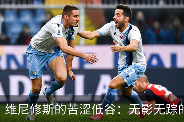 维尼修斯的苦涩低谷：无影无踪的赛场表现